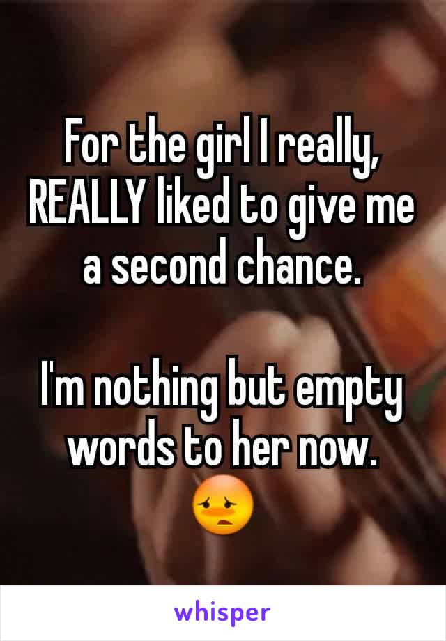 For the girl I really, REALLY liked to give me a second chance.

I'm nothing but empty words to her now. 😳