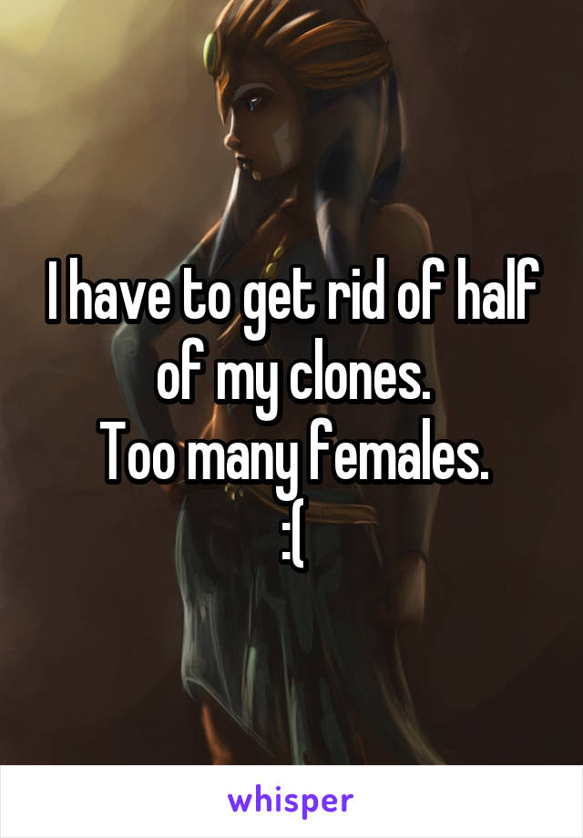 I have to get rid of half of my clones.
Too many females.
:(
