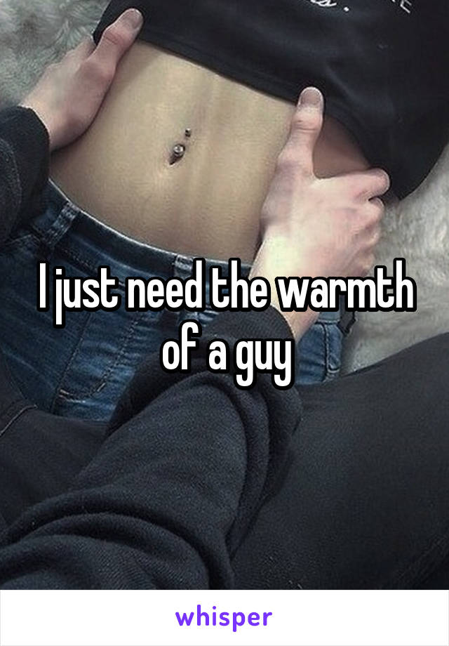 I just need the warmth of a guy