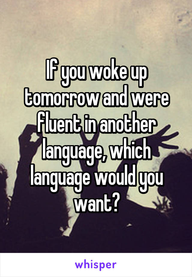 If you woke up tomorrow and were fluent in another language, which language would you want?