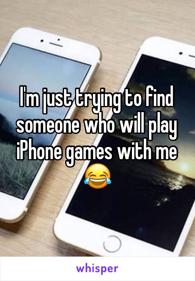 I'm just trying to find someone who will play iPhone games with me 😂