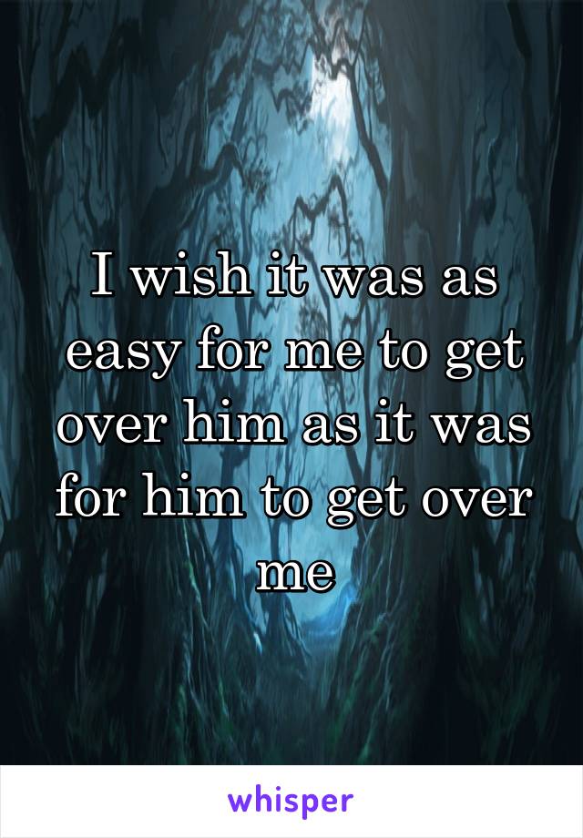 I wish it was as easy for me to get over him as it was for him to get over me
