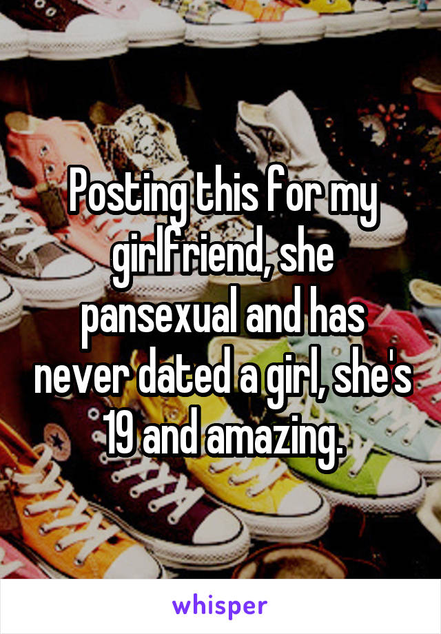 Posting this for my girlfriend, she pansexual and has never dated a girl, she's 19 and amazing.