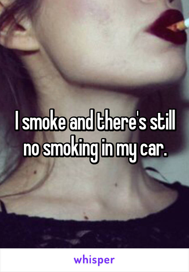 I smoke and there's still no smoking in my car.