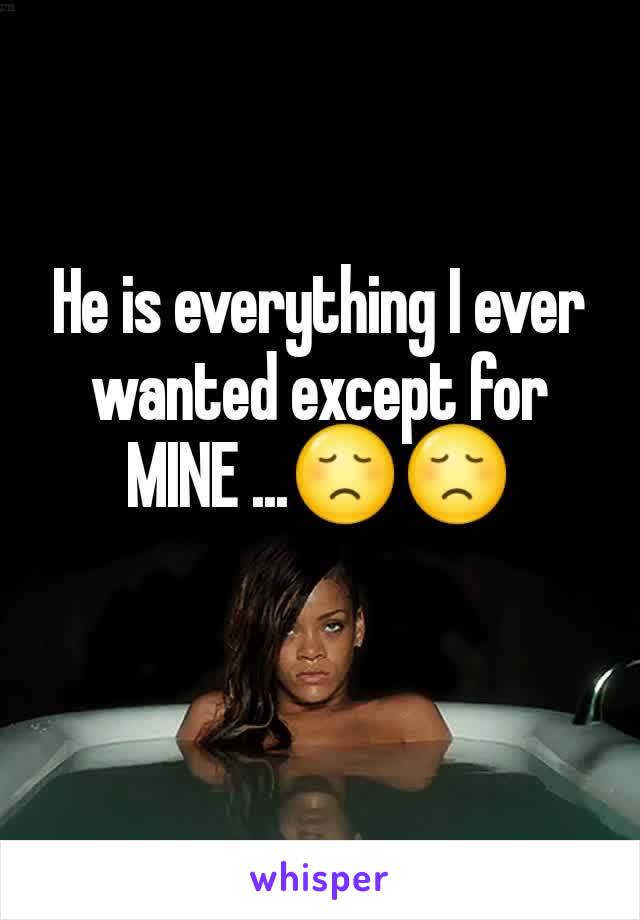 He is everything I ever wanted except for MINE ...😞😞