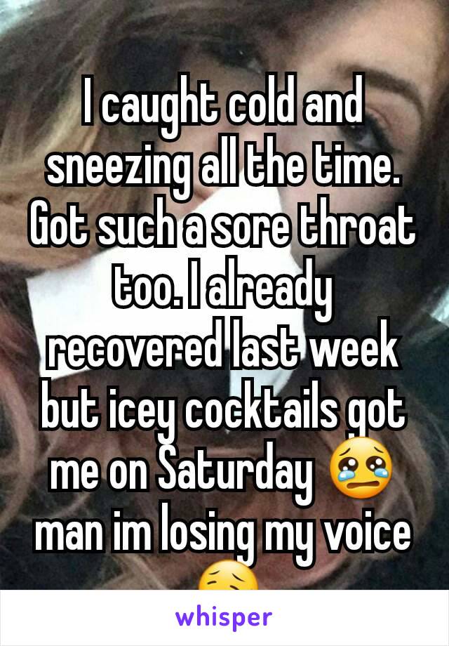 I caught cold and sneezing all the time. Got such a sore throat too. I already recovered last week but icey cocktails got me on Saturday 😢 man im losing my voice😥