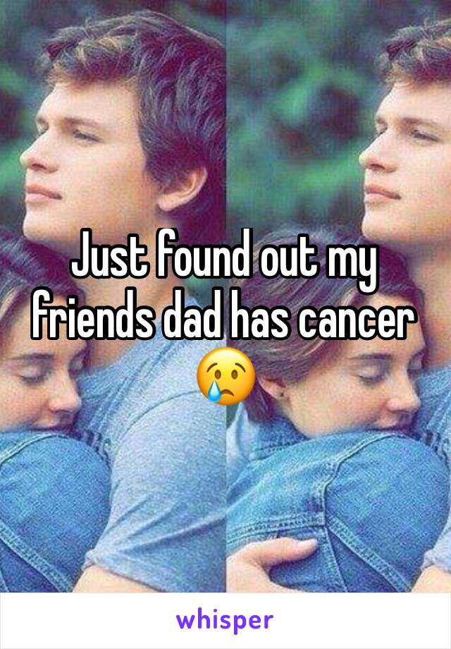 Just found out my friends dad has cancer 😢