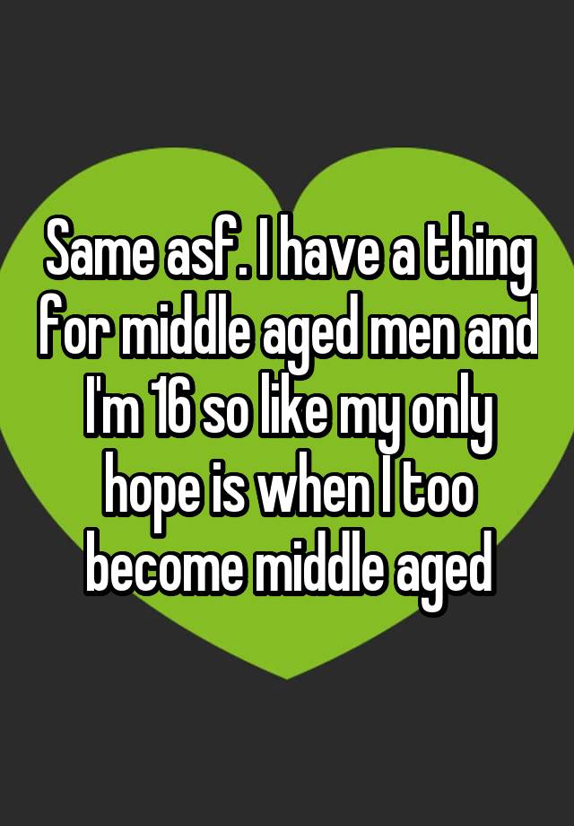 same-asf-i-have-a-thing-for-middle-aged-men-and-i-m-16-so-like-my-only