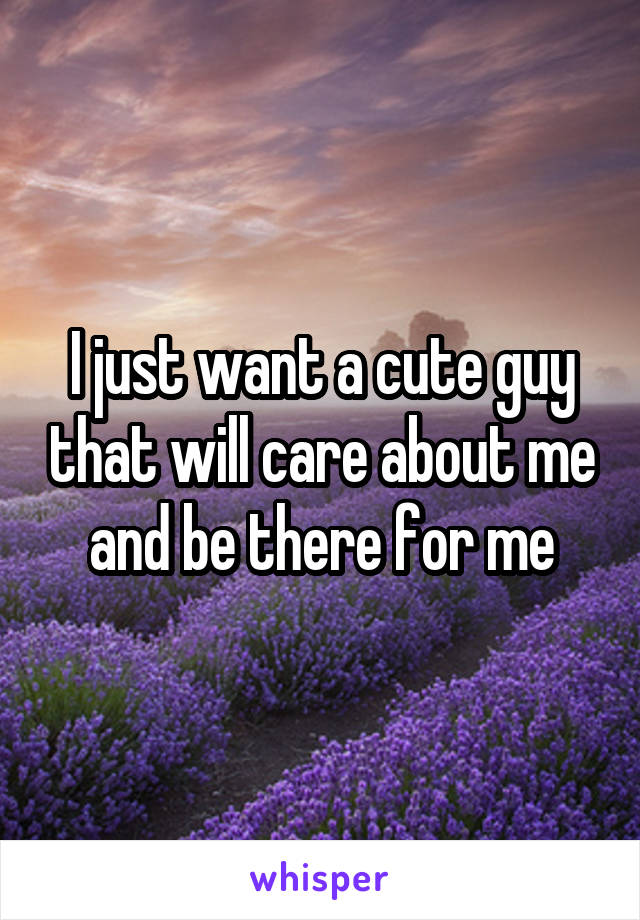 I just want a cute guy that will care about me and be there for me