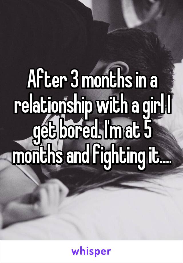 After 3 months in a relationship with a girl I get bored. I'm at 5 months and fighting it.... 