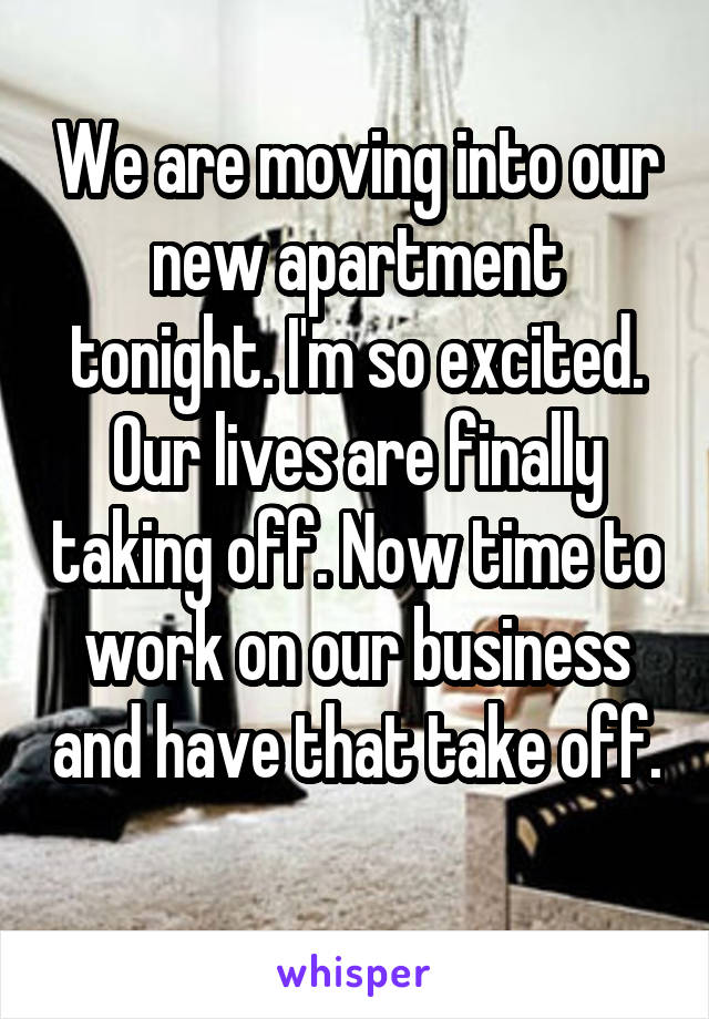 We are moving into our new apartment tonight. I'm so excited. Our lives are finally taking off. Now time to work on our business and have that take off. 