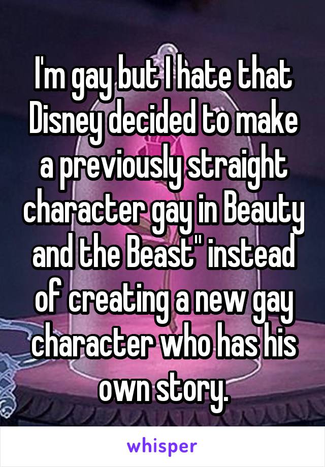 I'm gay but I hate that Disney decided to make a previously straight character gay in Beauty and the Beast" instead of creating a new gay character who has his own story.