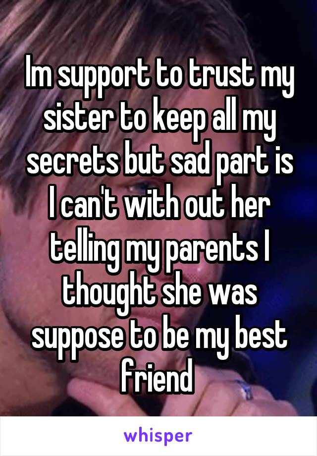 Im support to trust my sister to keep all my secrets but sad part is I can't with out her telling my parents I thought she was suppose to be my best friend 
