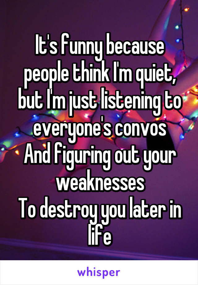 It's funny because people think I'm quiet, but I'm just listening to everyone's convos
And figuring out your weaknesses
To destroy you later in life