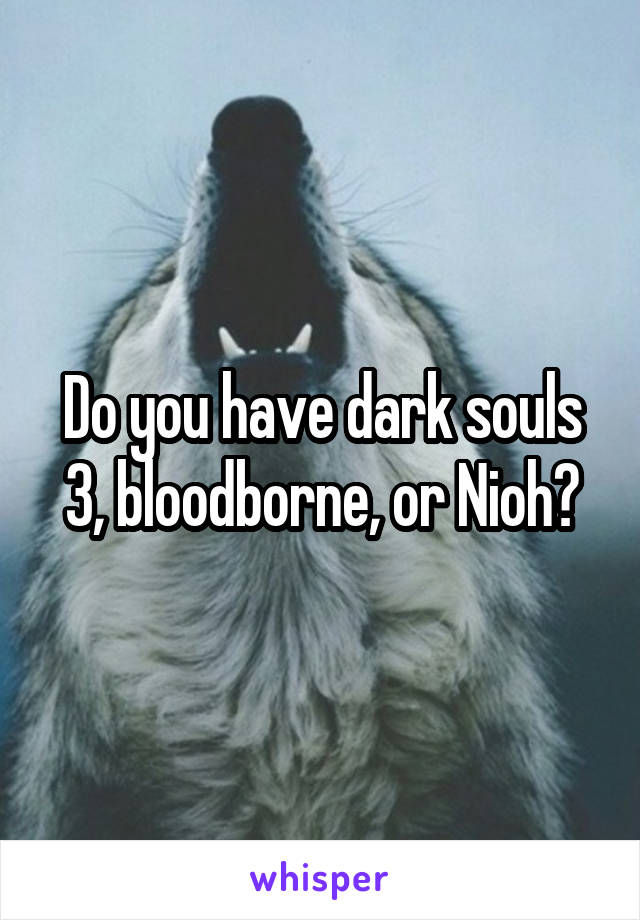 Do you have dark souls 3, bloodborne, or Nioh?