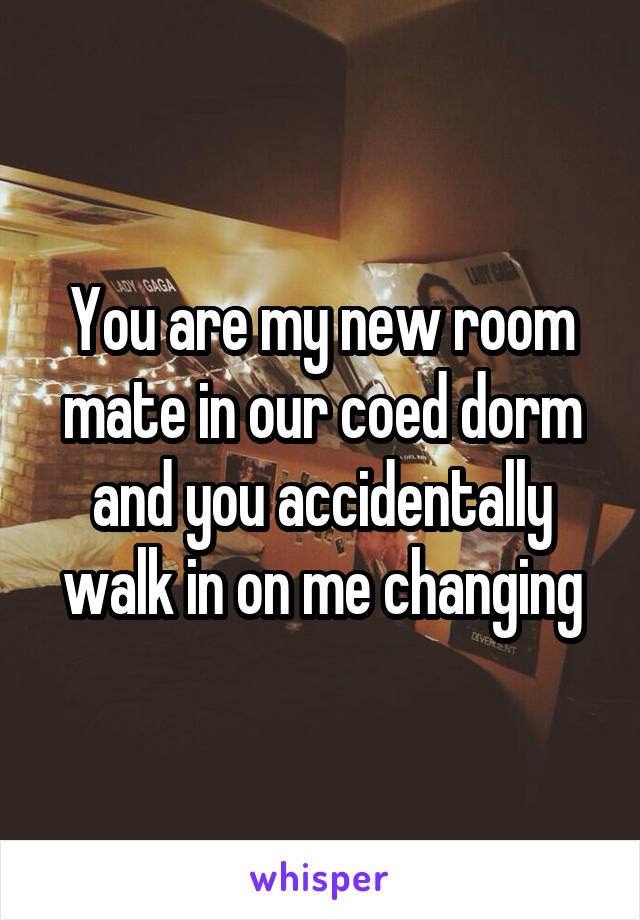 You are my new room mate in our coed dorm and you accidentally walk in on me changing