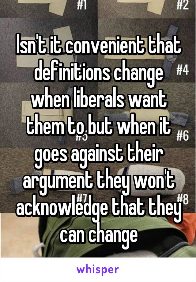 Isn't it convenient that definitions change when liberals want them to but when it goes against their argument they won't acknowledge that they can change