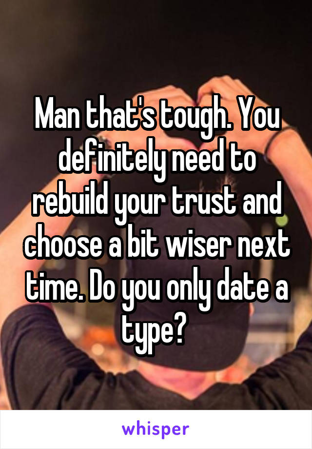 Man that's tough. You definitely need to rebuild your trust and choose a bit wiser next time. Do you only date a type? 