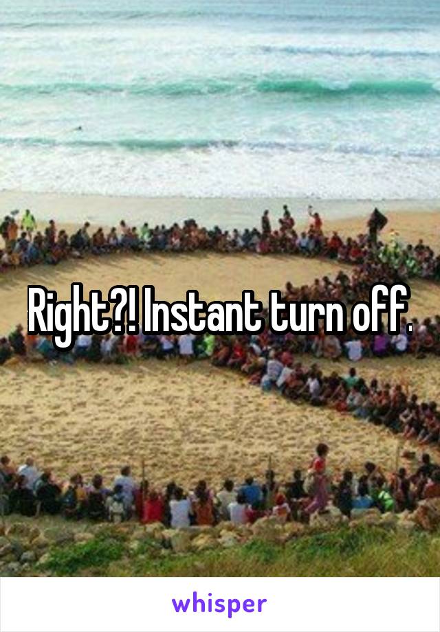 Right?! Instant turn off.