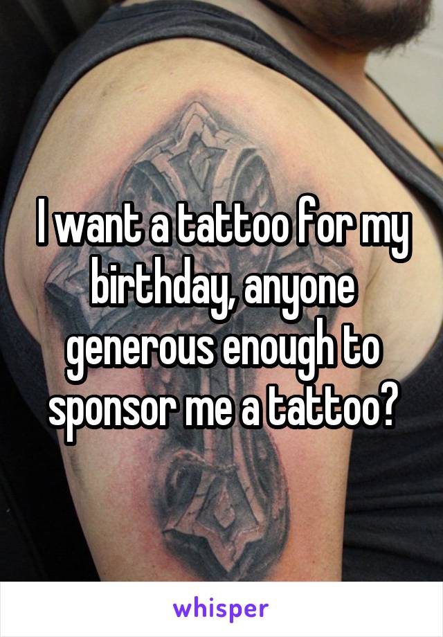 I want a tattoo for my birthday, anyone generous enough to sponsor me a tattoo?