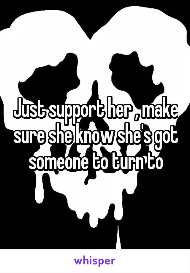 Just support her , make sure she know she's got someone to turn to