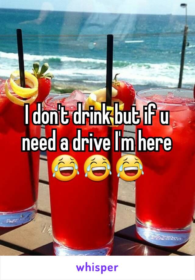 I don't drink but if u need a drive I'm here 😂😂😂