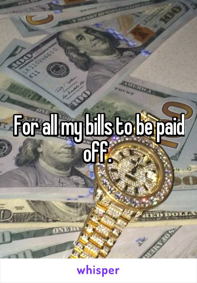 For all my bills to be paid off. 