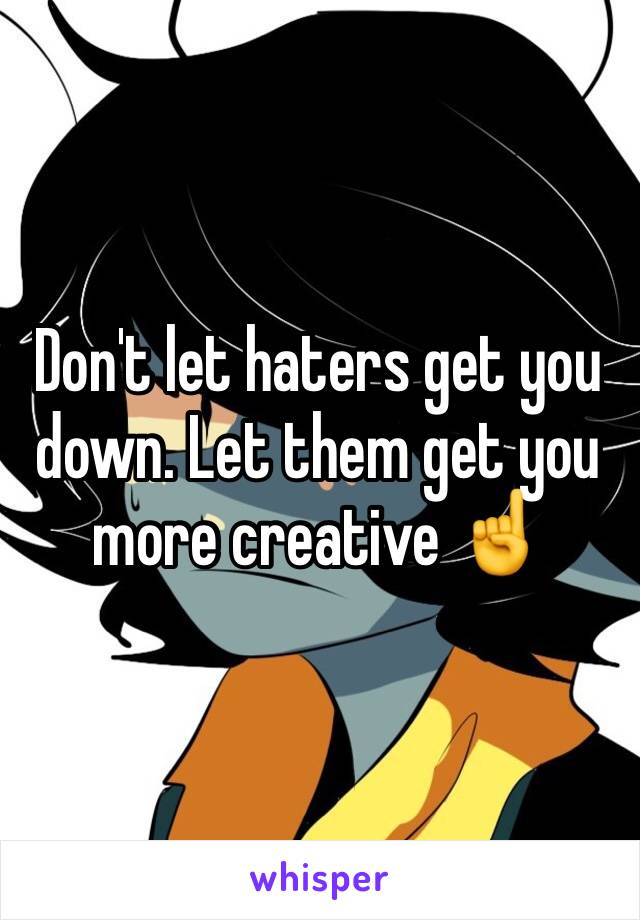 Don't let haters get you down. Let them get you more creative ☝️