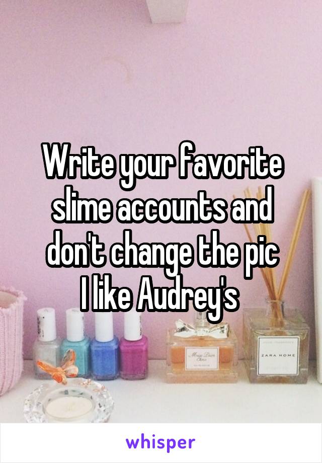 Write your favorite slime accounts and don't change the pic
I like Audrey's 