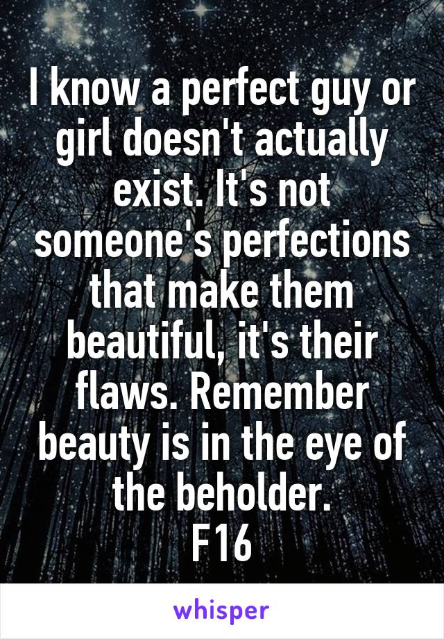 I know a perfect guy or girl doesn't actually exist. It's not someone's perfections that make them beautiful, it's their flaws. Remember beauty is in the eye of the beholder.
F16