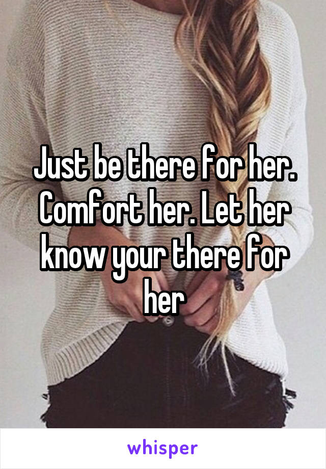 Just be there for her. Comfort her. Let her know your there for her