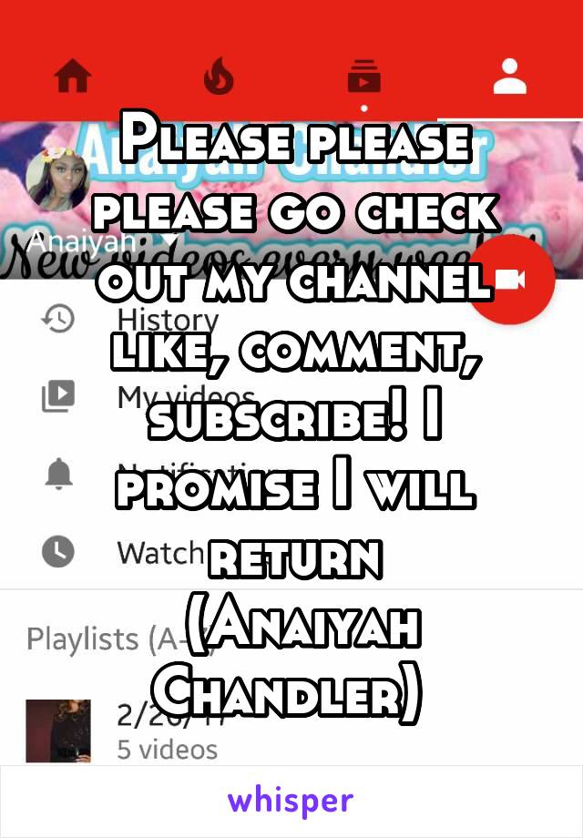Please please please go check out my channel like, comment, subscribe! I promise I will return
 (Anaiyah Chandler) 
