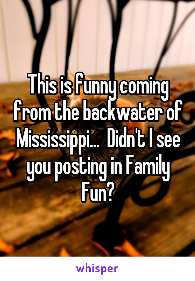 This is funny coming from the backwater of Mississippi...  Didn't I see you posting in Family Fun?