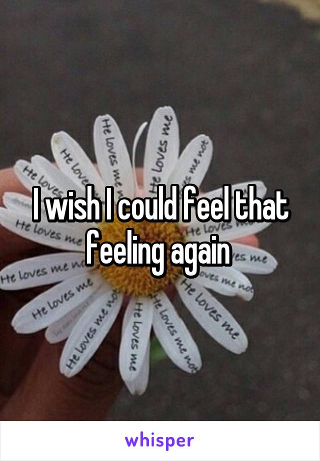 I wish I could feel that feeling again 