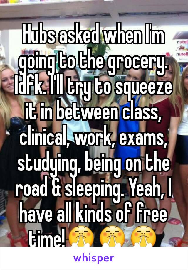 Hubs asked when I'm going to the grocery. Idfk. I'll try to squeeze it in between class, clinical, work, exams, studying, being on the road & sleeping. Yeah, I have all kinds of free time!😤😤😤
