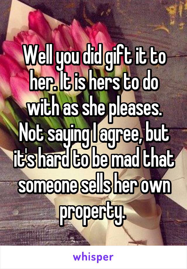 Well you did gift it to her. It is hers to do with as she pleases. Not saying I agree, but it's hard to be mad that someone sells her own property. 