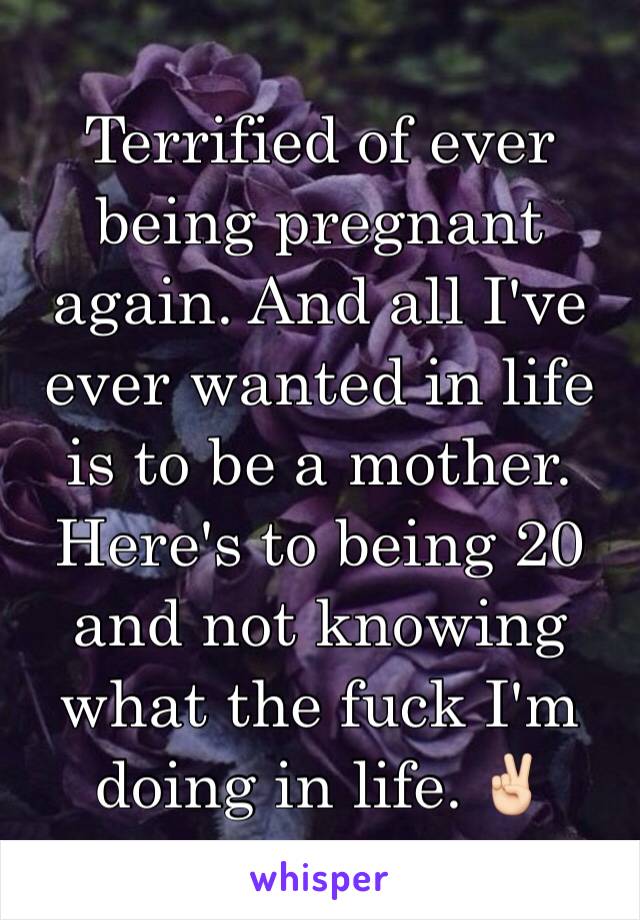 Terrified of ever being pregnant again. And all I've ever wanted in life is to be a mother. Here's to being 20 and not knowing what the fuck I'm doing in life. ✌🏻