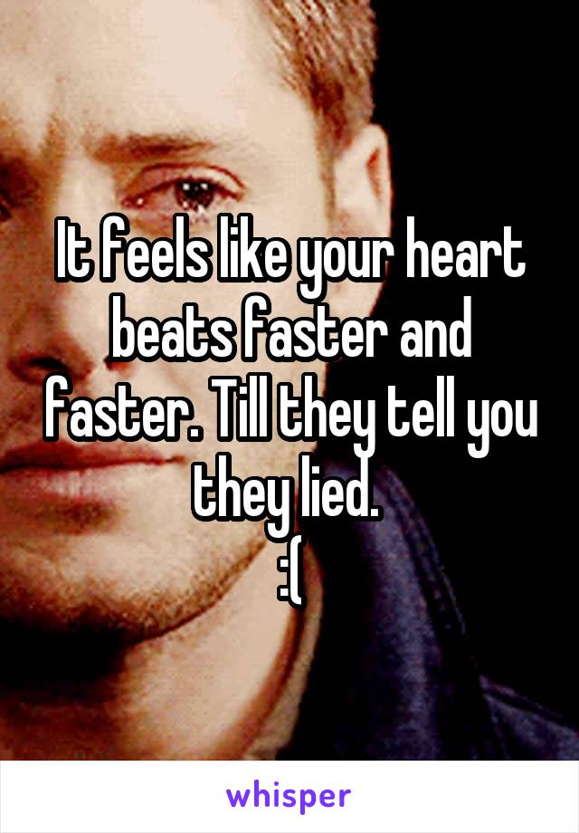 It feels like your heart beats faster and faster. Till they tell you they lied. 
:(
