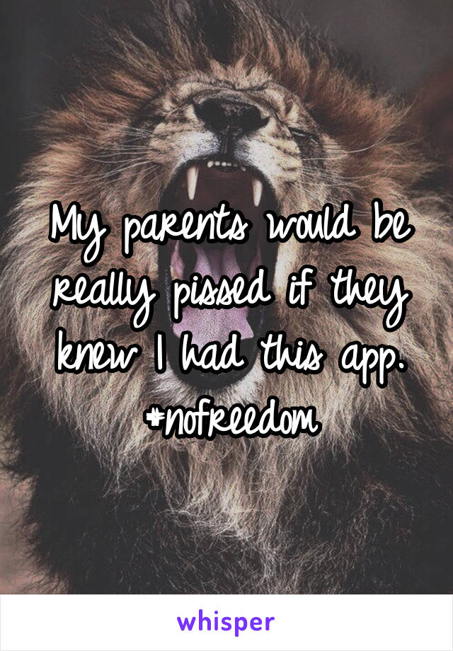 My parents would be really pissed if they knew I had this app. #nofreedom