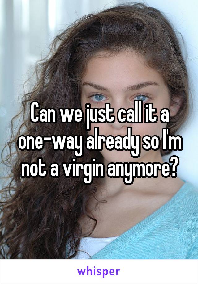 Can we just call it a one-way already so I'm not a virgin anymore?