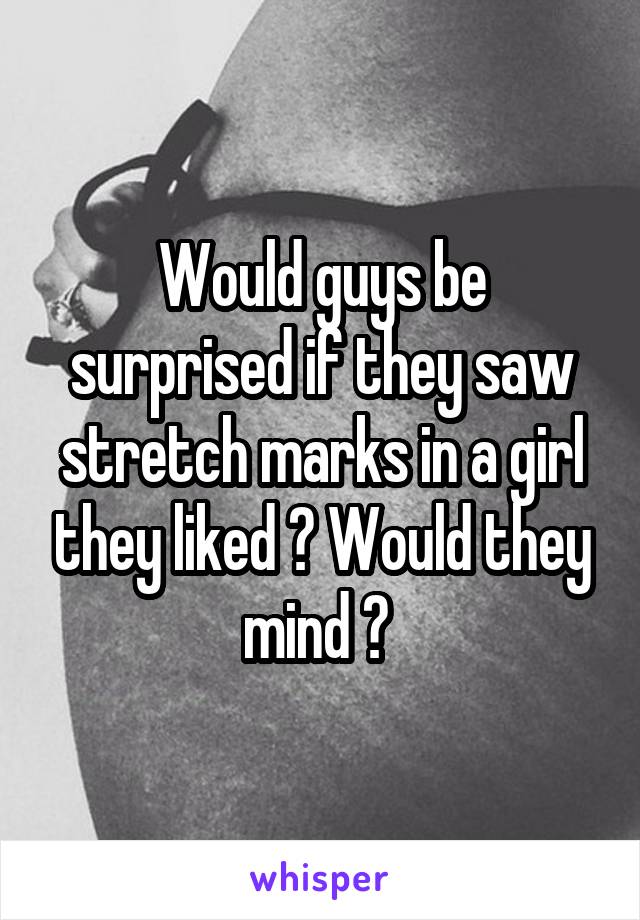 Would guys be surprised if they saw stretch marks in a girl they liked ? Would they mind ? 