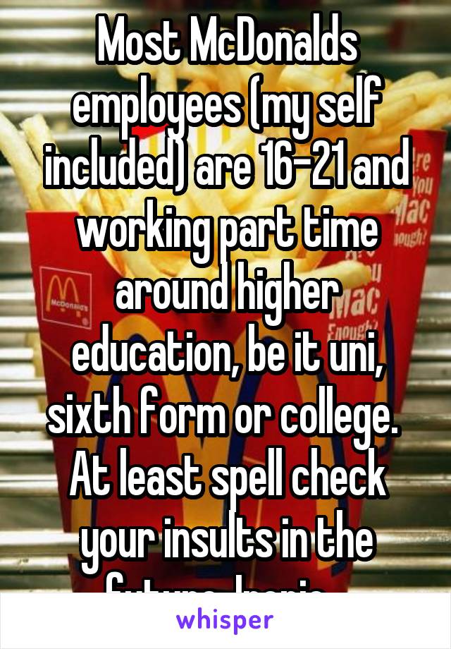 Most McDonalds employees (my self included) are 16-21 and working part time around higher education, be it uni, sixth form or college. 
At least spell check your insults in the future. Ironic...