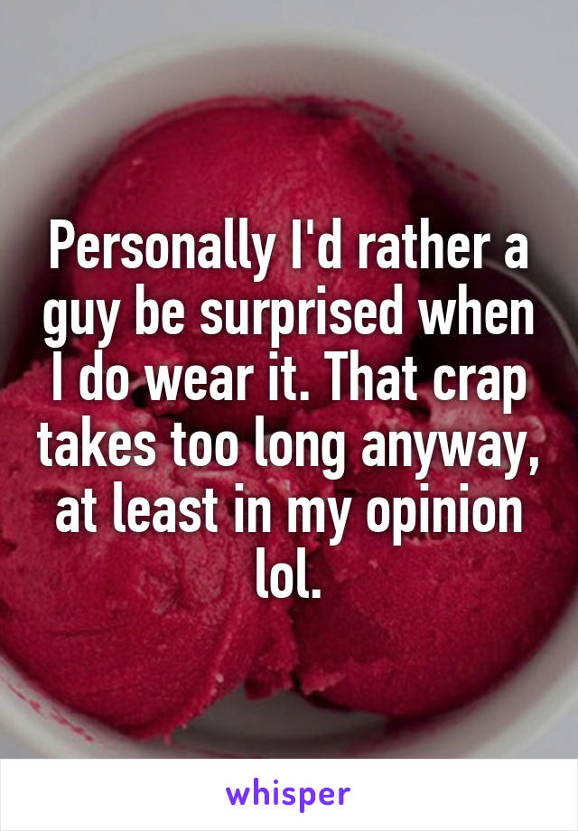 Personally I'd rather a guy be surprised when I do wear it. That crap takes too long anyway, at least in my opinion lol.