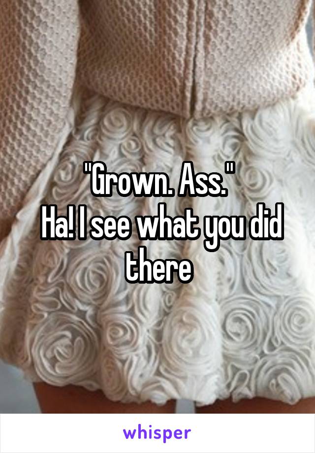 "Grown. Ass."
 Ha! I see what you did there