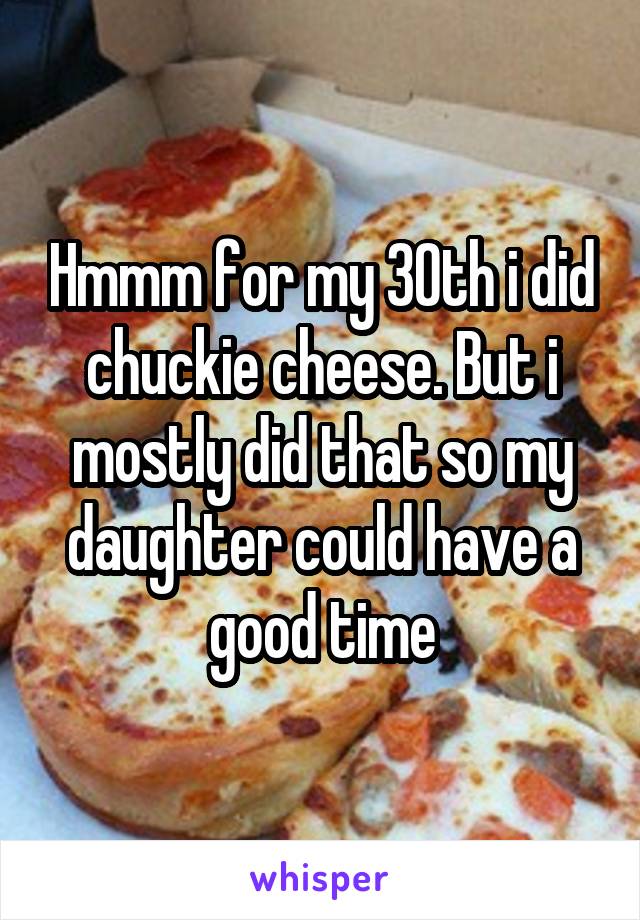 Hmmm for my 30th i did chuckie cheese. But i mostly did that so my daughter could have a good time
