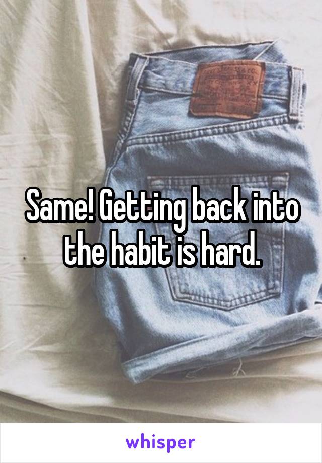 Same! Getting back into the habit is hard.