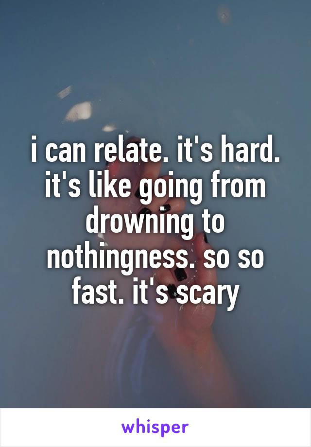 i can relate. it's hard. it's like going from drowning to nothingness. so so fast. it's scary