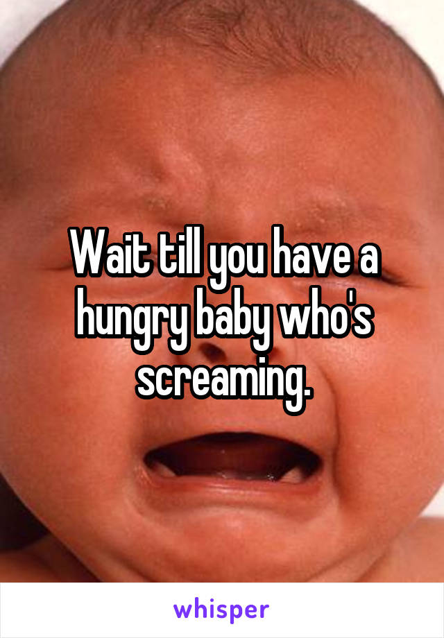 Wait till you have a hungry baby who's screaming.