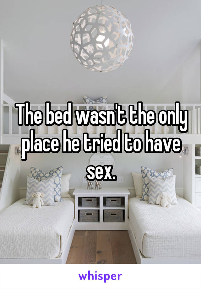 The bed wasn't the only place he tried to have sex.