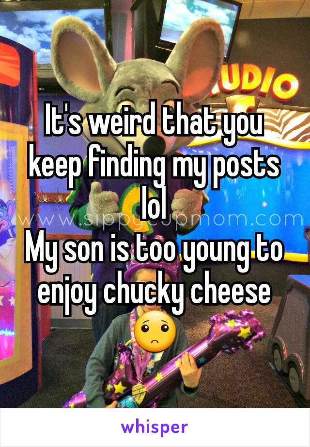It's weird that you keep finding my posts lol
My son is too young to enjoy chucky cheese
🙁